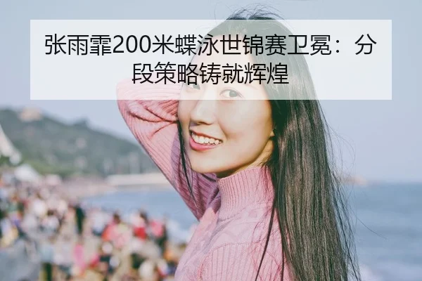张雨霏200米蝶泳世锦赛卫冕：分段策略铸就辉煌