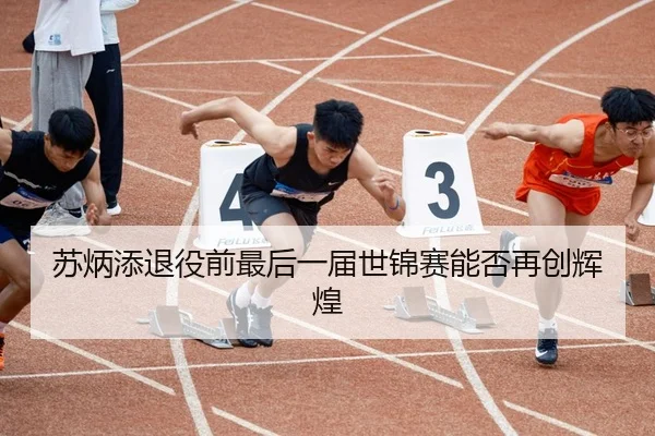 苏炳添退役前最后一届世锦赛能否再创辉煌