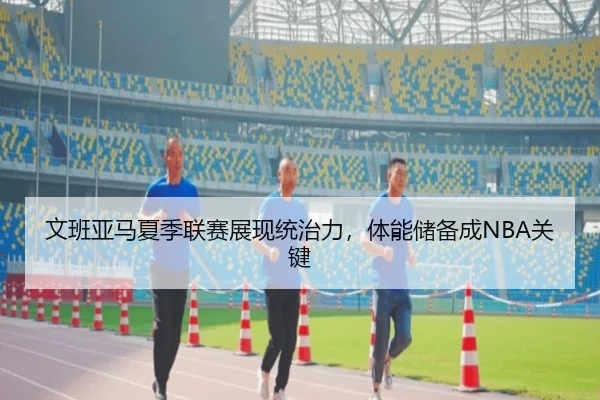文班亚马夏季联赛展现统治力，体能储备成NBA关键