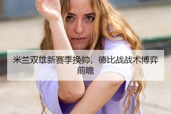 米兰双雄新赛季换帅，德比战战术博弈前瞻