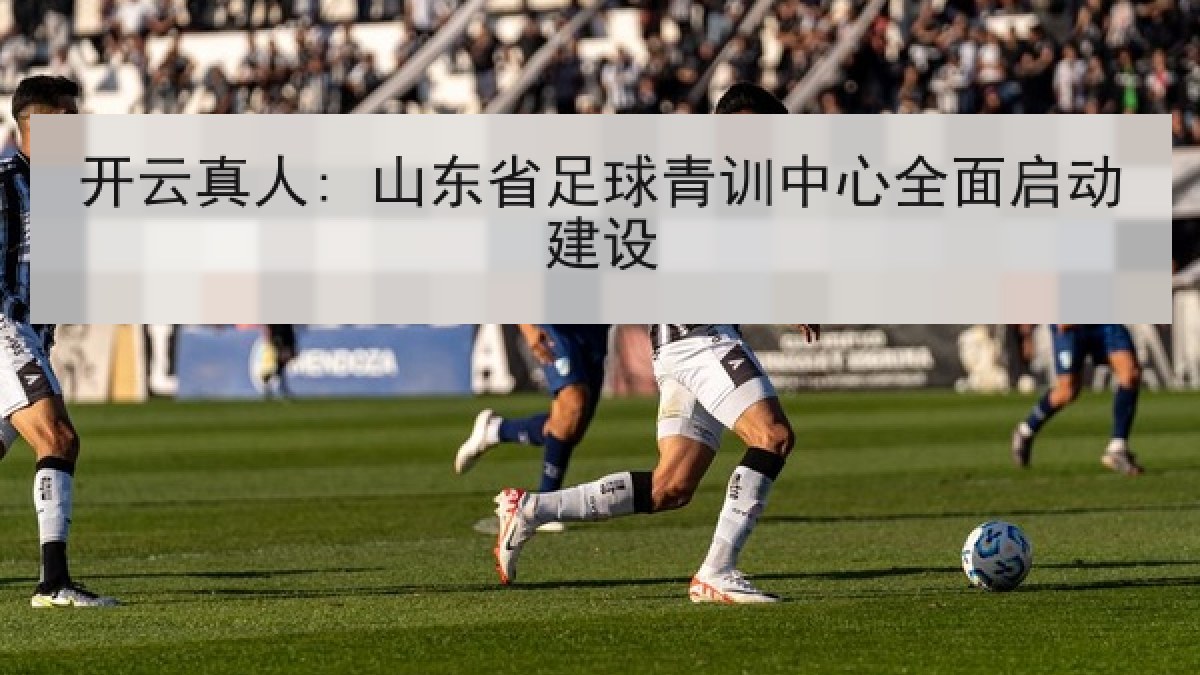 开云真人: 山东省足球青训中心全面启动建设 开云真人: 山东省足球青训中心全面启动建设
