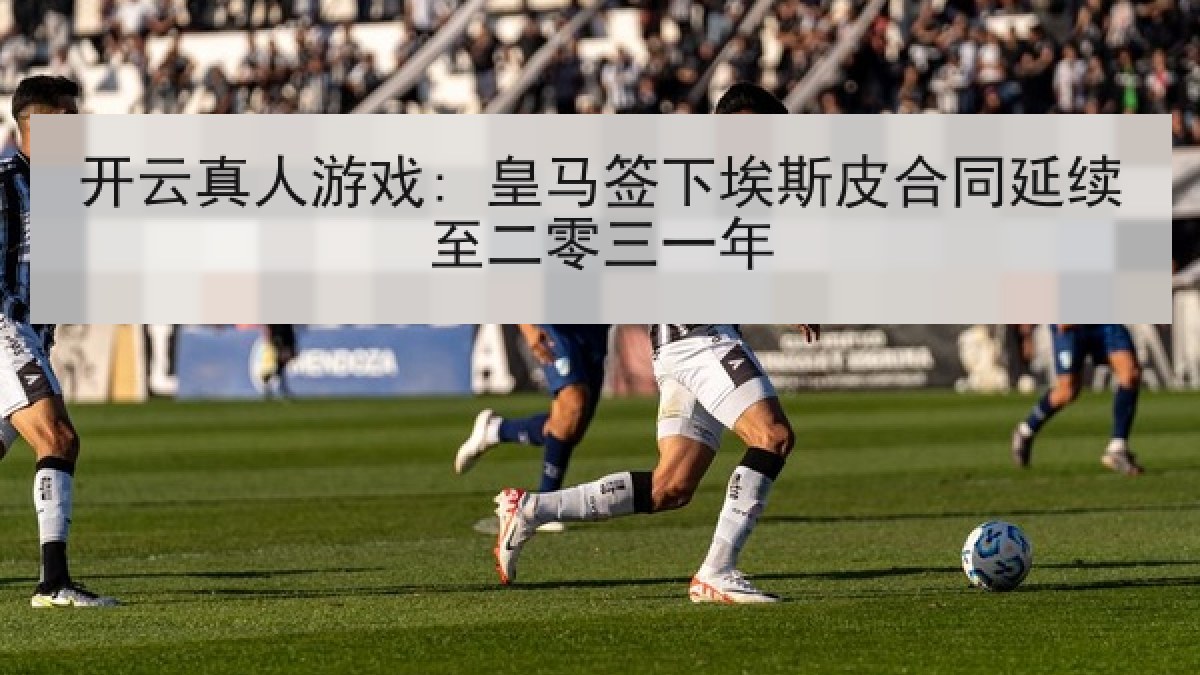 开云真人游戏: 皇马签下埃斯皮合同延续至二零三一年