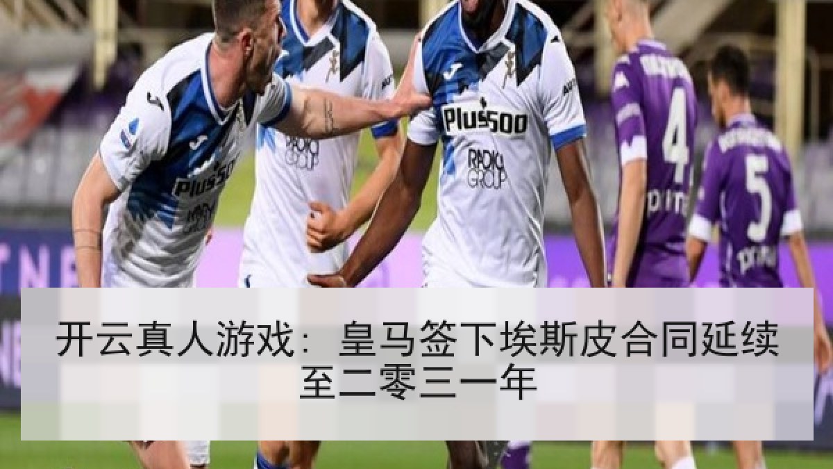 开云真人游戏: 皇马签下埃斯皮合同延续至二零三一年