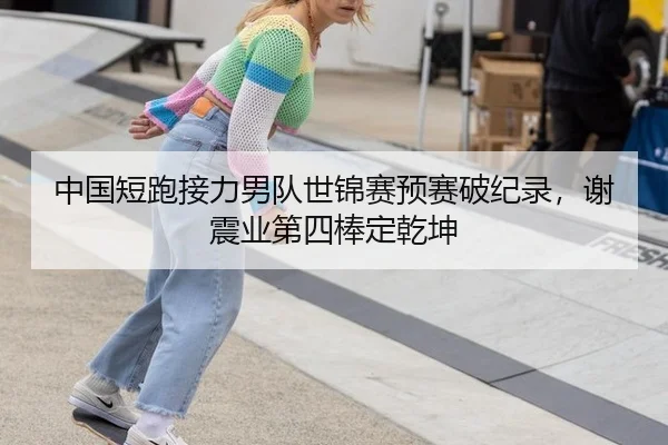 中国短跑接力男队世锦赛预赛破纪录，谢震业第四棒定乾坤