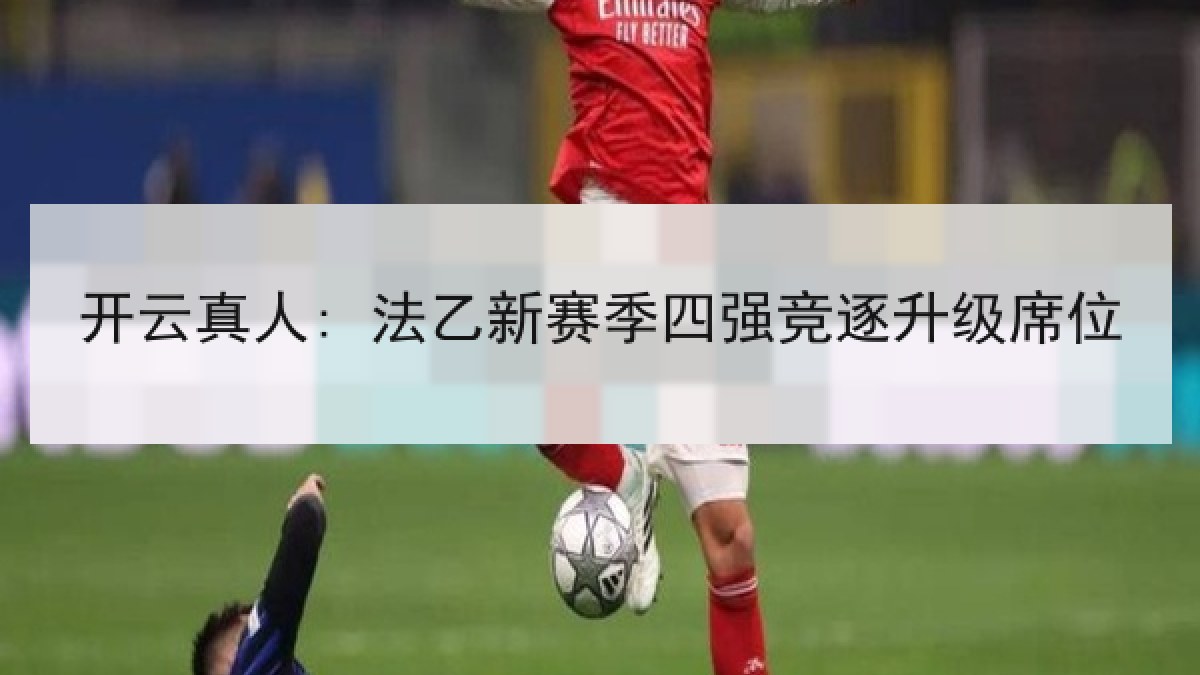 开云真人: 法乙新赛季四强竞逐升级席位
