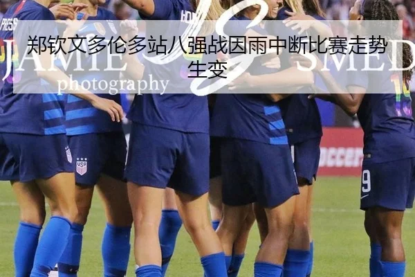 郑钦文多伦多站八强战因雨中断比赛走势生变