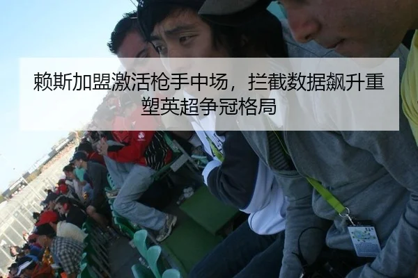 赖斯加盟激活枪手中场，拦截数据飙升重塑英超争冠格局
