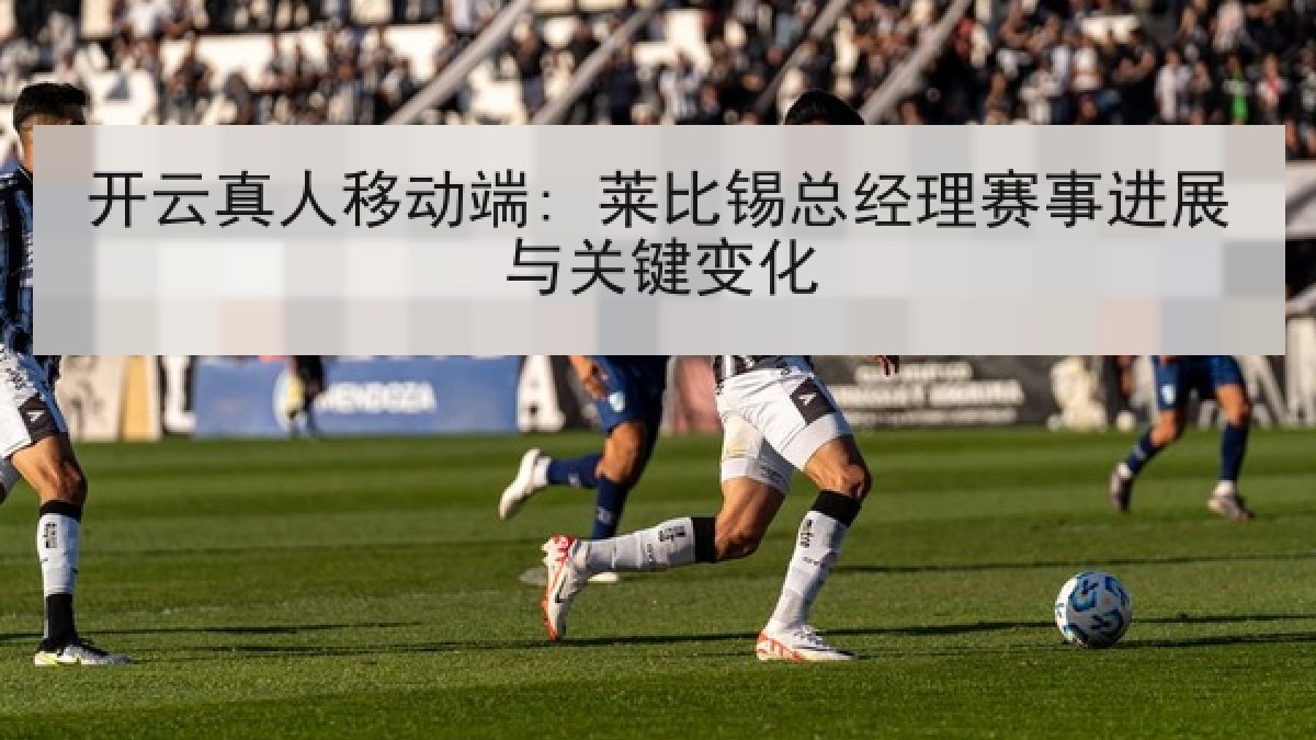 开云真人移动端: 莱比锡总经理赛事进展与关键变化