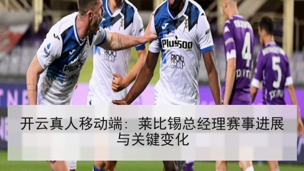 开云真人移动端: 莱比锡总经理赛事进展与关键变化