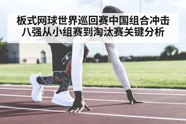 板式网球世界巡回赛中国组合冲击八强从小组赛到淘汰赛关键分析