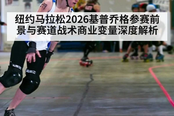 纽约马拉松2026基普乔格参赛前景与赛道战术商业变量深度解析