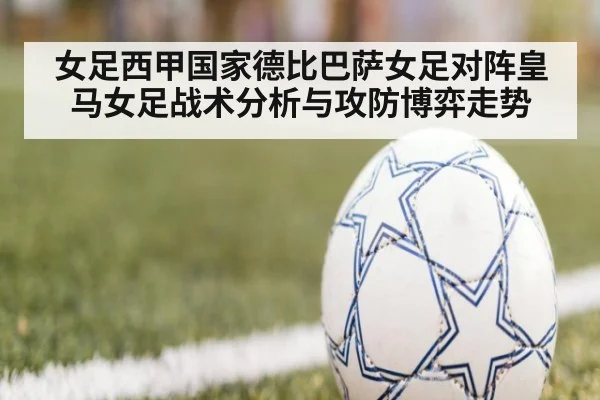 女足西甲国家德比巴萨女足对阵皇马女足战术分析与攻防博弈走势